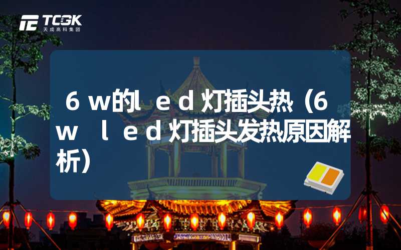 6w的led灯插头热（6w led灯插头发热原因解析）